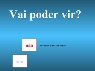 Vai poder vir? não sim Por favor, clique sim ou não 
