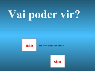 Vai poder vir? não sim Por favor clique sim ou não 