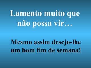 Lamento muito que não possa vir… Mesmo assim desejo-lhe um bom fim de semana! 