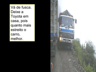 Vá de fusca. Deixe a Toyota em casa, pois quanto mais estreito o carro, melhor. 