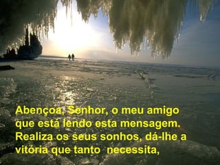 Abençoa, Senhor, o meu amigo
que está lendo esta mensagem.
Realiza os seus sonhos, dá-lhe a
vitória que tanto necessita,
 