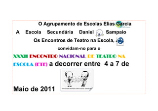 O Agrupamento de Escolas Elias Garcia
A   Escola   Secundária   Daniel      Sampaio
       Os Encontros de Teatro na Escola, AC,
                 convidam-no para o
XXXII ENCONTRO NACIONAL DE TEATRO NA
ESCOLA (ETE)   a decorrer entre 4 a 7 de


Maio de 2011
 