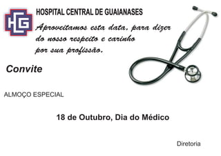 HOSPITAL CENTRAL DE GUAIANASES
       Aproveitamos esta data, para dizer
       do nosso respeito e carinho
       por sua profissão.

Convite

ALMOÇO ESPECIAL


             18 de Outubro, Dia do Médico


                                            Diretoria
 