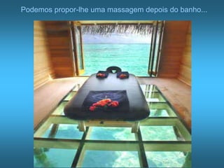 Podemos propor-lhe uma massagem depois do banho...
 