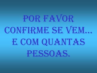 POR FAVOR
CONFIRME SE VEM…
 E COM QUANTAS
    PESSOAS.
 