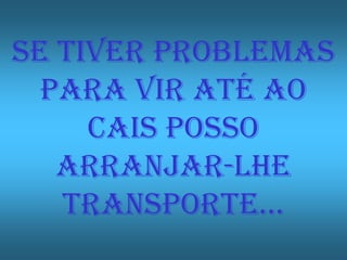 Se tiver problemas
  para vir até ao
     cais posso
   arranjar-lhe
   TRANSPORTE…
 