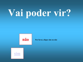 Vai poder vir?

       não   Por favor, clique sim ou não




 sim
 