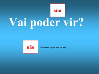 sim

Vai poder vir?
   não   Por favor clique sim ou não
 