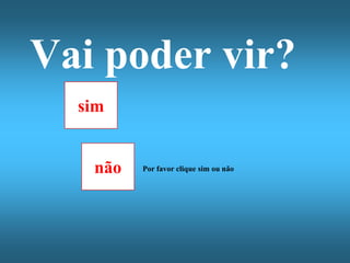 Vai poder vir?
  sim


   não   Por favor clique sim ou não
 