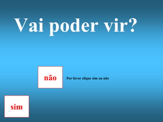 Vai poder vir?

      não   Por favor clique sim ou não




sim
 