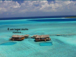 É um lugar muito
    rústico...
 