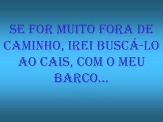 SE FOR MUITO FORA DE
CAMINHo, IREI BUSCÁ-LO
  AO CAIS, COM O MEU
       BARCO…
 