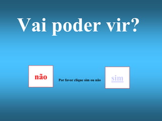 Vai poder vir?

  não   Por favor clique sim ou não   sim
 