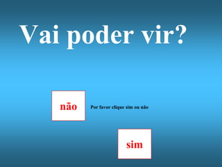 Vai poder vir?

   não   Por favor clique sim ou não




                         sim
 