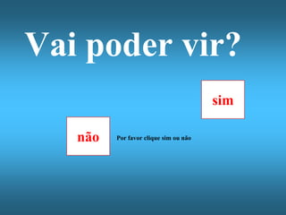 Vai poder vir?
                                       sim

   não   Por favor clique sim ou não
 