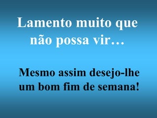 Lamento muito que
 não possa vir…

Mesmo assim desejo-lhe
um bom fim de semana!
 