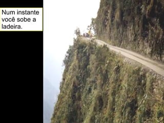 Num instante você sobe a ladeira. 