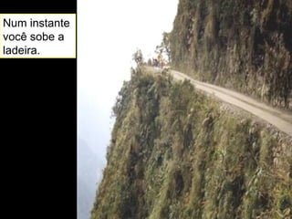 Num instante você sobe a ladeira. 