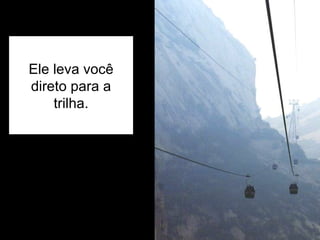 Ele leva você direto para a trilha. 