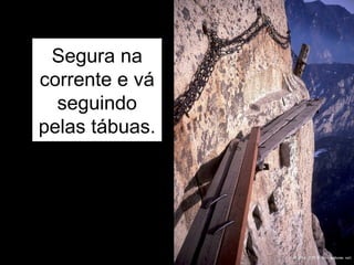 Segura na corrente e vá seguindo pelas tábuas. 