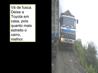 Vá de fusca. Deixe a Toyota em casa, pois quanto mais estreito o carro, melhor. 