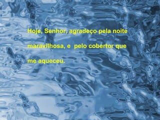 Hoje, Senhor, agradeço pela noite
maravilhosa, e pelo cobertor que
me aqueceu.
 