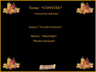 Texto:  *CONVITE* *Autoria Desconhecida* Imagem: *Extraída da Internet* Música:  *SilentNight* *Barbra Streisand* 