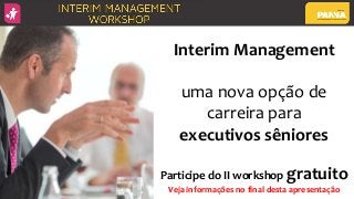Interim Management
uma nova opção de
carreira para
executivos sêniores
Participe do II workshop gratuito
Veja informações no final desta apresentação
 