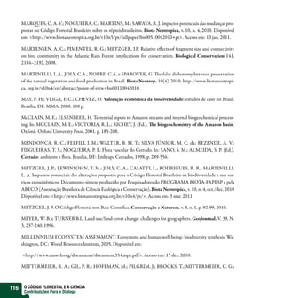 MAR UES, O. A. V.; NOGUEIRA, C.; MARTINS, M.; SAWAYA, R. J. Impactos potenciais das mudanças pro-
      postas no Código Florestal Brasileiro sobre os répteis brasileiros. Biota Neotropica, v. 10, n. 4, 2010. Disponível
      em: <http://www.biotaneotropica.org.br/v10n5/pt/fullpaper?bn00510042010+pt>. Acesso em: 10 jan. 2011.

      MARTENSEN, A. C.; PIMENTEL, R. G.; METZGER, J.P. Relative e ects of fragment size and connectivity
      on bird community in the Atlantic Rain Forest: implications for conservation. Biological Conservation 141,
      2184–2192. 2008.

      MARTINELLI, L.A., JOLY, C.A., NOBRE, C.A. e SPAROVEK, G. e false dichotomy between preservation
      of the natural vegetation and food production in Brazil. Biota Neotrop. 10(4). 2010: http://www.biotaneotropi-
      ca. org.br/v10n4/en/abstract?point-of-view+bn00110042010.

      MAY, P. H.; VEIGA, F. C.; CHEVEZ, O. Valoração econômica da biodiversidade: estudos de caso no Brasil.
      Brasília, DF: MMA, 2000. 198 p.

      McCLAIN, M. E.; ELSENBEER, H. Terrestrial inputs to Amazon streams and internal biogeochemical process-
      ing. In: MCCLAIN, M. E.; VICTORIA, R. L.; RICHEY, J. (Ed.). e biogeochemistry of the Amazon basin.
      Oxford: Oxford University Press, 2001. p. 185-208.

      MENDONÇA, R. C.; FELFILI, J. M.; WALTER, B. M. T.; SILVA JÚNIOR, M. C. da; REZENDE, A. V.;
      FILGUEIRAS, T. S.; NOGUEIRA, P. E. Flora vascular do Cerrado. In: SANO, S. M.; ALMEIDA, S. P. (Ed.).
      Cerrado: ambiente e ora. Brasília, DF: Embrapa Cerrados, 1998. p. 289-556.

      METZGER, J. P.; LEWINSOHN, T. M.; JOLY, C. A.; CASATTI, L.; RODRIGUES, R. R.; MARTINELLI,
      L. A. Impactos potenciais das alterações propostas para o Código Florestal Brasileiro na biodiversidade e nos ser-
      viços ecossistêmicos. Documento-síntese produzido por Pesquisadores do PROGRAMA BIOTA-FAPESP e pela
      ABECO (Associação Brasileira de Ciência Ecológica e Conservação), Biota Neotropica, v. 10, n. 4, oct./dec. 2010
      Disponível em: <http://www.biotaneotropica.org.br/v10n4/pt/>. Acesso em: 3 mar. 2011

      METZGER, J. P. O Código Florestal tem Base Cientí ca. Conservação e Natureza, v. 8, n. 1, p. 92-99, 2010.

      MEYER, W. B. e TURNER B.L. Land-use/land-cover change: challenges for geographers. GeoJournal. V. 39, N.
      3, 237-240. 1996.

      MILLENNIUM ECOSYSTEM ASSESSMENT. Ecosystems and human well-being: biodiversity synthesis. Wa-
      shington, DC: World Resources Institute, 2005. Disponível em:

      <http://www.maweb.org/documents/document.354.aspx.pdf>. Acesso em: 15 dez. 2010.

      MITTERMEIER, R. A.; GIL, P. R.; HOFFMAN, M.; PILGRIM, J.; BROOKS, T.; MITTERMEIER, C. G.;



116    O CÓDIGO FLORESTAL E A CIÊNCIA
       Contribuições Para o Diálogo
 