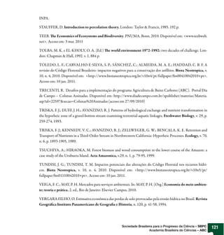 INPA.

STAUFFER, D. Introduction to percolation theory. London: Taylor & Francis, 1985. 192 p.

TEEB. e Economics of Ecosystems and Biodiversity. PNUMA, Bonn, 2010. Disponível em: <www.teebweb.
net>. Acesso em: 3 mar. 2011

TOLBA, M. K. e EL-KHOLY, O. A. (Ed.)           e world environment 1972-1992: two decades of challenge. Lon-
don: Chapman & Hall, 1992. v. 1, 884 p.

TOLEDO, L. F.; CARVALHO E SILVA, S. P.; SÁNCHEZ, C.; ALMEIDA, M. A. E.; HADDAD, C. B. F. A
revisão do Código Florestal Brasileiro: impactos negativos para a conservação dos anfíbios. Biota Neotropica, v.
10, n. 4, 2010. Disponível em: <http://www.biotaneotropica.org.br/v10n4/pt/fullpaper?bn00410042010+pt>.
Acesso em: 10 jan. 2011.

TRECENTI, R. Desa os para a implementação do programa Agricultura de Baixo Carbono (ABC). Portal Dia
de Campo – Colunas Assinadas. Disponível em: http://www.diadecampo.com.br/zpublisher/materias/Materia.
asp?id=22597&secao=Colunas%20Assinadas (acesso em 27/09/2010)

TRISKA, F. J.; DUFF, J. H.; AVANZINO, R. J. Patterns of hydrological exchange and nutrient transformation in
the hyporheic zone of a gravel-botton stream examining terrestrial-aquatic linkages. Freshwater Biology, v. 29, p.
259-274, 1993.

TRISKA, F. J.; KENNEDY, V. C.; AVANZINO, R. J.; ZELLWEGER, G. W.; BENCALA, K. E. Retention and
Transport of Nutrients in a ird-Order Stream in Northwestern California: Hyporheic Processes. Ecology, v. 70,
n. 6, p. 1893-1905, 1989.

TSUCHIYA, A.; HIRAOKA, M. Forest biomass and wood consumption in the lower course of the Amazon: a
case study of the Urubuera Island. Acta Amazonica, v.29, n. 1, p. 79-95, 1999.

TUNDISI, J. G.; TUNDISI, T. M. Impactos potenciais das alterações do Código Florestal nos recursos hídri-
cos. Biota Neotropica, v. 10, n. 4, 2010. Disponível em: <http://www.biotaneotropica.org.br/v10n5/pt/
fullpaper?bn01110042010+pt>. Acesso em: 10 jan. 2011.

VEIGA, F. C.; MAY, P. H. Mercados para serviços ambientais. In: MAY, P. H. (Org.) Economia do meio ambien-
te; teoria e prática. 2. ed., Rio de Janeiro: Elsevier Campus, 2010.

VERGARA FILHO, O. Estimativa econômica das perdas de solo provocadas pela erosão hídrica no Brasil. Revista
Geográ ca Instituto Panamericano de Geogra a e Historia, n. 120, p. 41-58, 1994.




                                                        Sociedade Brasileira para o Progresso da Ciência – SBPC      121
                                                                          Academia Brasileira de Ciências – ABC
 