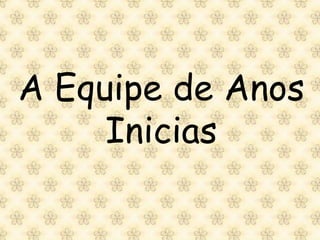 A Equipe de Anos
     Inicias
 