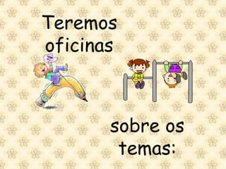 Teremos
oficinas



       sobre os
        temas:
 