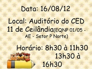 Data: 16/08/12
Local: Auditório do CED
11 de Ceilândia(EQNP 01/05 -
      AE - Setor P Norte)

   Horário: 8h30 à 11h30
              13h30 à
           16h30
 
