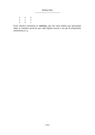 Marilena Chauí
_______________________________
– 255 –
v f f
f v f
f f v
Esses cálculos constituem as matrizes, que são como tabelas que apresentam
todas as situações possíveis que cada ligação associa a um par de proposições
elementares p e q.
 