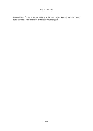 Convite à Filosofia
_______________________________
– 312 –
interiorizada. É esse o ser ou a essência do meu corpo. Meu corpo tem, como
todos os entes, uma dimensão metafísica ou ontológica.
 