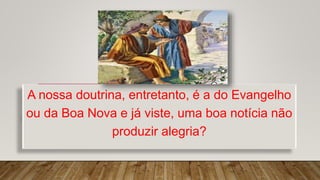 A nossa doutrina, entretanto, é a do Evangelho
ou da Boa Nova e já viste, uma boa notícia não
produzir alegria?
 