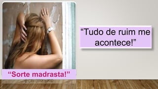 “Tudo de ruim me
acontece!”
“Sorte madrasta!”
 