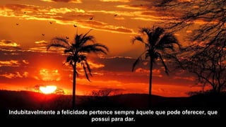 Indubitavelmente a felicidade pertence sempre àquele que ppooddee ooffeerreecceerr,, qquuee 
ppoossssuuii ppaarraa ddaarr.. 
 