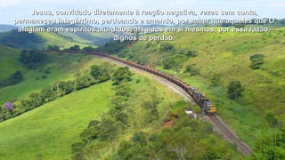 Jesus, convidado diretamente à reação negativa, vveezzeess sseemm ccoonnttaa,, 
ppeerrmmaanneecceeuu iinntteeggéérrrriimmoo,, ppeerrddooaannddoo ee aammaannddoo,, ppoorr ssaabbeerr qquuee aaqquueelleess qquuee OO 
aafflliiggiiaamm eerraamm eessppíírriittooss aattuurrddiiddooss,, aafflliiggiiddooss eemm ssii mmeessmmooss,, ppoorr eessssaa rraazzããoo,, 
ddiiggnnooss ddee ppeerrddããoo.. 
 