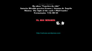 DDoo lliivvrroo ““SSâânnddaalloo”” 
DDaa oobbrraa:: ““CCoonnvviitteess ddaa vviiddaa”” 
AAuuttoorriiaa:: DDiivvaallddoo ppeerreeiirraa FFrraannccoo // JJooaannnnaa ddee ÂÂnnggeelliiss 
MMúússiiccaa:: TThhee ffiigghhtt ooff tthhee eeaarrllss –– PPhhiill CCoouuttlleerr 
FFoorrmmaattaaççããoo:: VVAALL RRUUAASS 
hhttttpp::////vvaallrruuaass..wwoorrddpprreessss..ccoomm 
