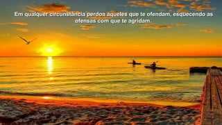 Em qualquer circunstância perdoa aqueles que te ofendam, eessqquueecceennddoo aass 
ooffeennssaass ccoomm qquuee ttee aaggrriiddaamm.. 
 