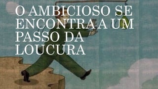 O AMBICIOSO SE
ENCONTRA A UM
PASSO DA
LOUCURA
 