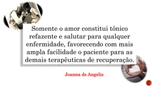 Somente o amor constitui tônico
refazente e salutar para qualquer
enfermidade, favorecendo com mais
ampla facilidade o paciente para as
demais terapêuticas de recuperação.
Joanna de Angelis
 