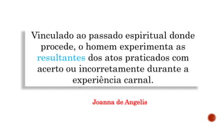 Vinculado ao passado espiritual donde
procede, o homem experimenta as
resultantes dos atos praticados com
acerto ou incorretamente durante a
experiência carnal.
Joanna de Angelis
 