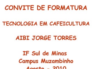 CONVITE DE FORMATURA TECNOLOGIA EM CAFEICULTURA AIBI JORGE TORRES IF Sul de Minas  Campus Muzambinho Agosto - 2010 
