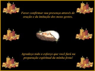 Favor confirmar sua presença através de
oração e da imitação dos meus gestos.

Agradeço todo o esforço que você fará na
preparação espiritual da minha festa!

 