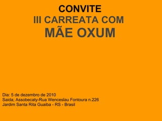 CONVITE
III CARREATA COM
MÃE OXUM
Dia: 5 de dezembro de 2010
Saida; Assobecaty-Rua Wenceslau Fontoura n.226
Jardim Santa Rita Guaiba - RS - Brasil
 