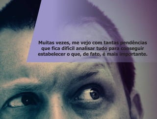 Muitas vezes, me vejo com tantas pendências
que fica difícil analisar tudo para conseguir
estabelecer o que, de fato, é mais importante.