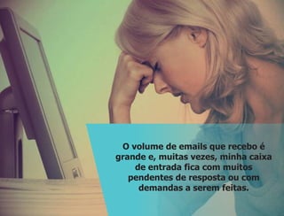 O volume de emails que recebo é
grande e, muitas vezes, minha caixa
de entrada fica com muitos
pendentes de resposta ou com
demandas a serem feitas.