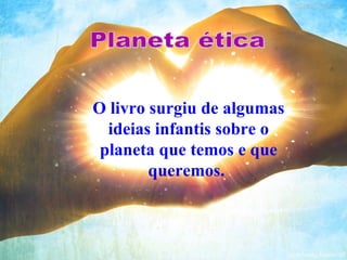 O livro surgiu de algumas
  ideias infantis sobre o
 planeta que temos e que
        queremos.
 